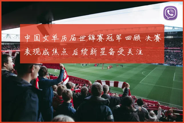 中国女单历届世锦赛冠军回顾 决赛表现成焦点 后续新星备受关注