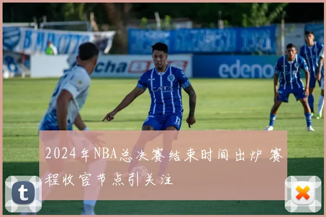 2024年NBA总决赛结束时间出炉 赛程收官节点引关注